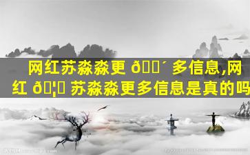 网红苏淼淼更 🐴 多信息,网红 🦊 苏淼淼更多信息是真的吗
